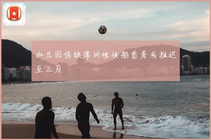 加兰因伤缺席训练快船首秀或推迟至三月