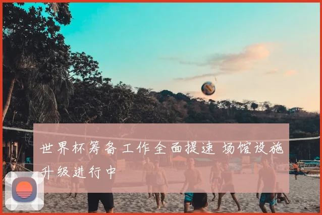 世界杯筹备工作全面提速 场馆设施升级进行中