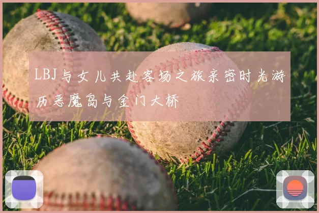 LBJ与女儿共赴客场之旅亲密时光游历恶魔岛与金门大桥