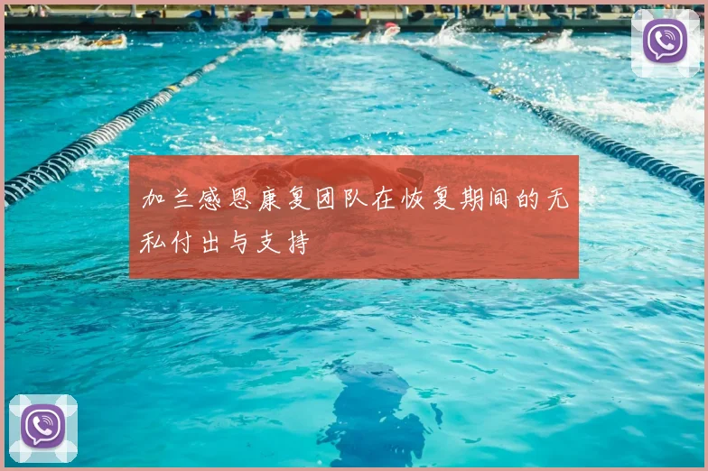 加兰感恩康复团队在恢复期间的无私付出与支持