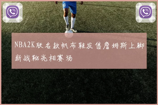 NBA2K联名款帆布鞋发售詹姆斯上脚新战靴亮相赛场