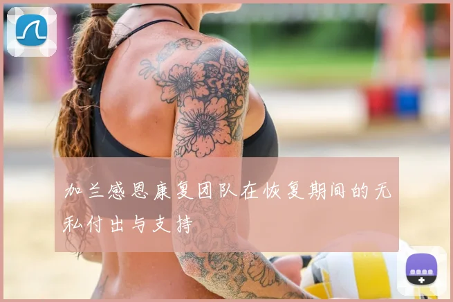 加兰感恩康复团队在恢复期间的无私付出与支持