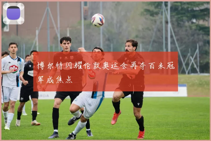 博尔特闪耀伦敦奥运会再夺百米冠军成焦点