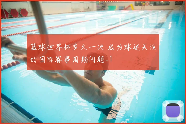 篮球世界杯多久一次 成为球迷关注的国际赛事周期问题_1