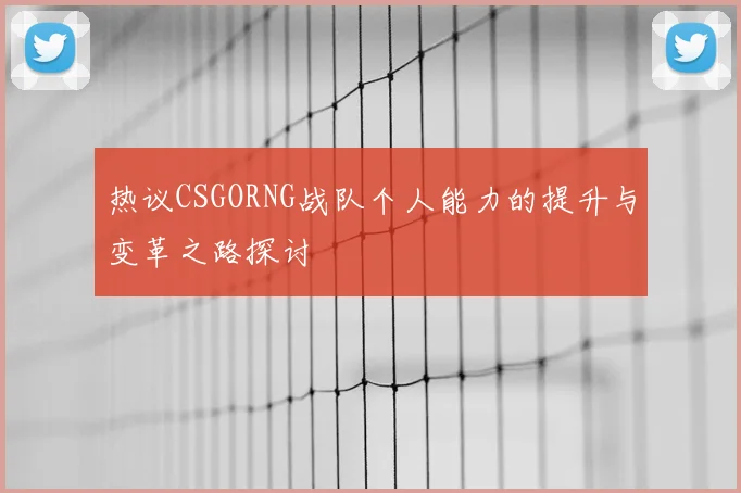 热议CSGORNG战队个人能力的提升与变革之路探讨