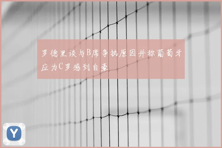 罗德里谈与B席争执原因并称葡萄牙应为C罗感到自豪