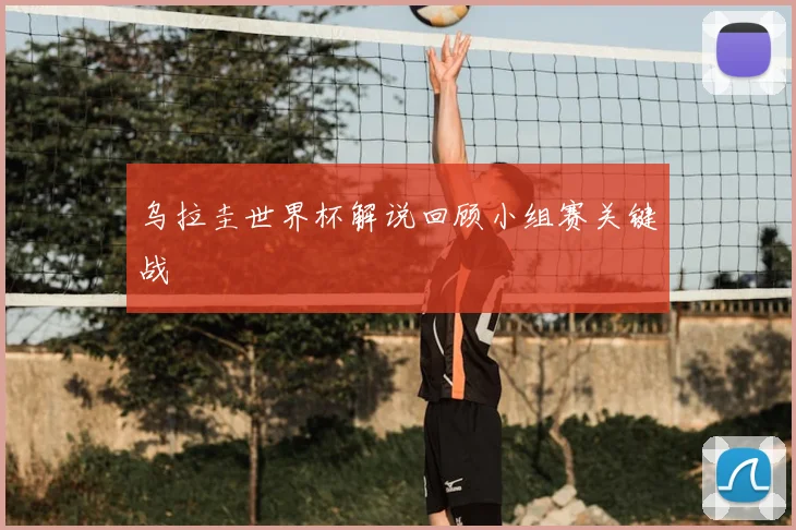 乌拉圭世界杯解说回顾小组赛关键战