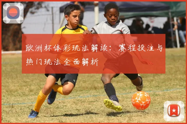 欧洲杯体彩玩法解读：赛程投注与热门玩法全面解析