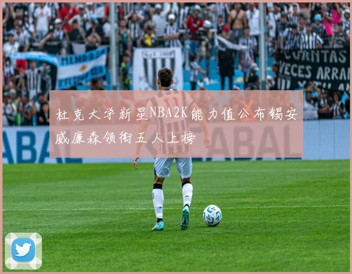 杜克大学新星NBA2K能力值公布锡安威廉森领衔五人上榜
