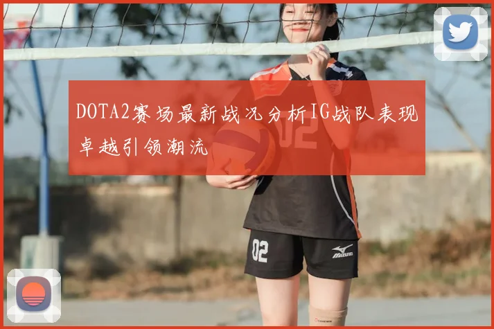 DOTA2赛场最新战况分析IG战队表现卓越引领潮流