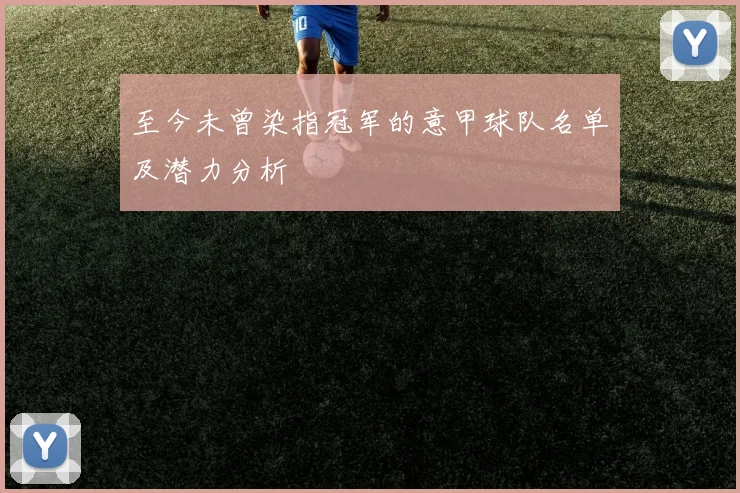 至今未曾染指冠军的意甲球队名单及潜力分析