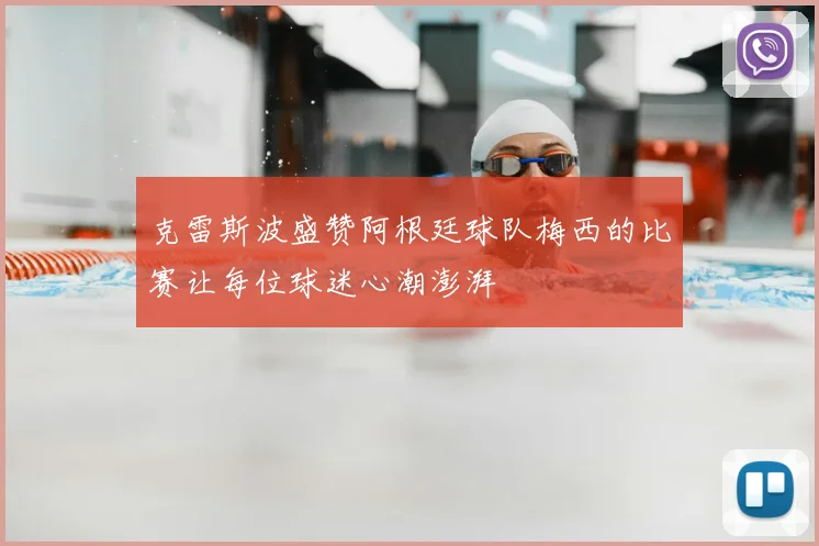 克雷斯波盛赞阿根廷球队梅西的比赛让每位球迷心潮澎湃
