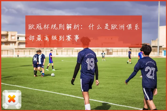 欧冠杯规则解析：什么是欧洲俱乐部最高级别赛事