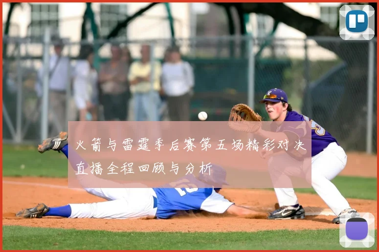 火箭与雷霆季后赛第五场精彩对决直播全程回顾与分析