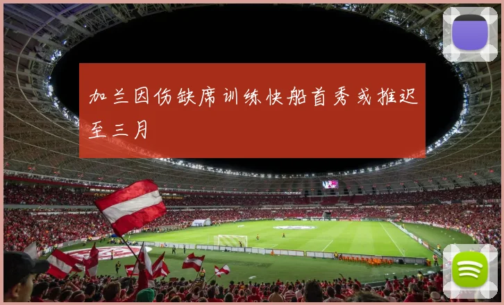 加兰因伤缺席训练快船首秀或推迟至三月