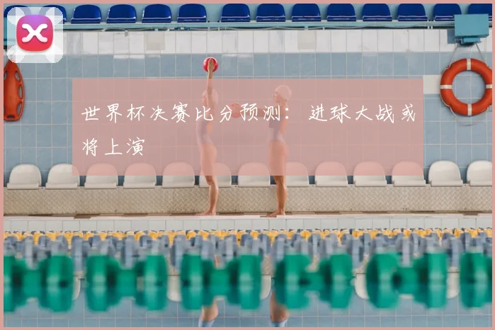 世界杯决赛比分预测：进球大战或将上演