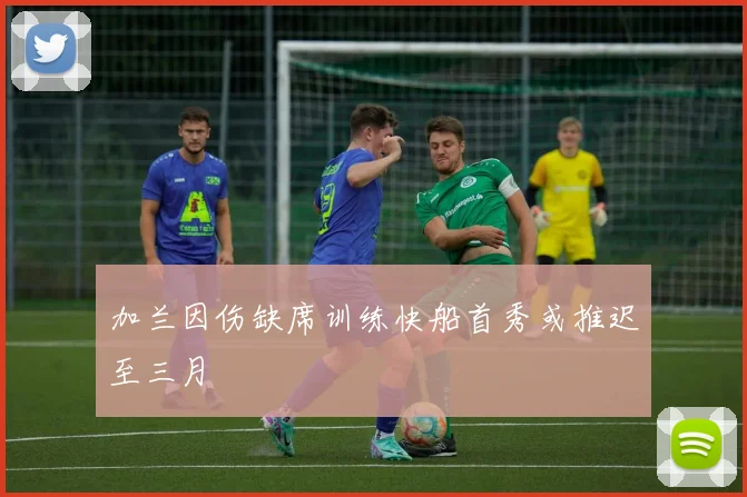 加兰因伤缺席训练快船首秀或推迟至三月