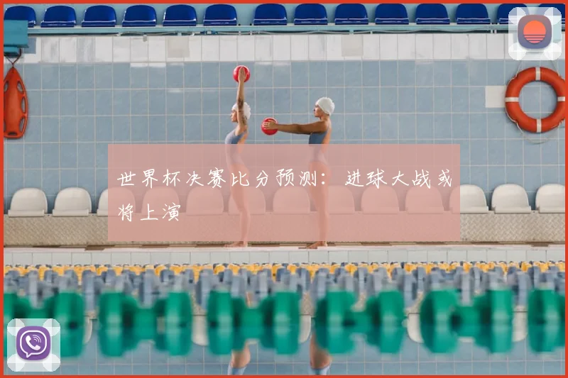 世界杯决赛比分预测：进球大战或将上演