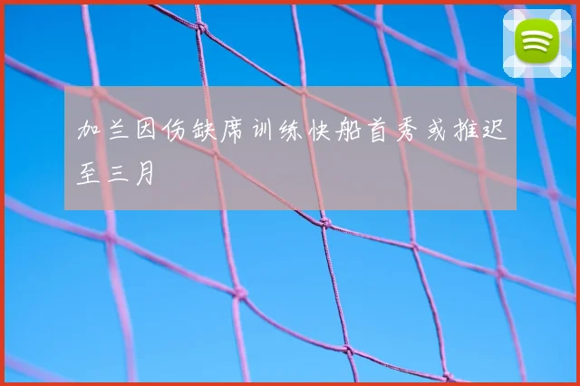 加兰因伤缺席训练快船首秀或推迟至三月