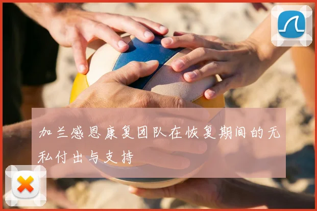 加兰感恩康复团队在恢复期间的无私付出与支持