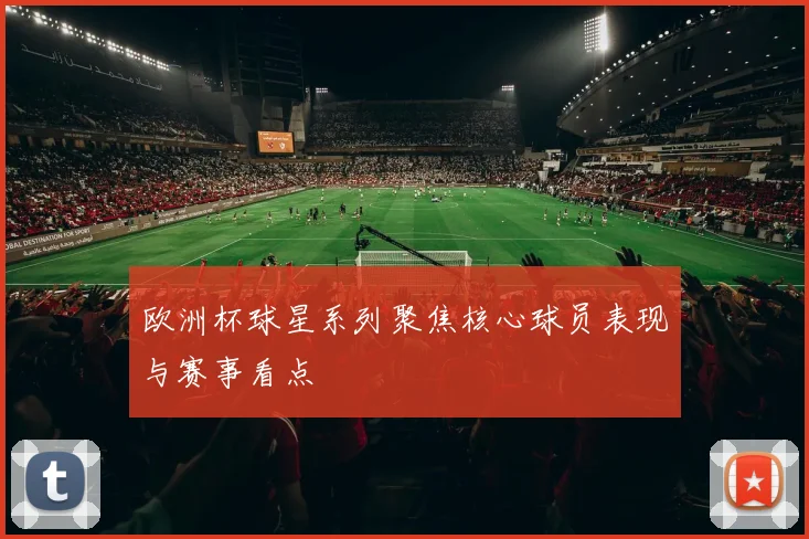 欧洲杯球星系列聚焦核心球员表现与赛事看点