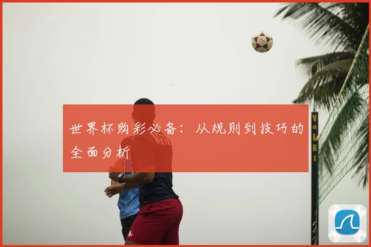 世界杯购彩必备：从规则到技巧的全面分析