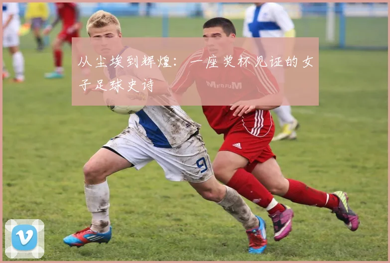 从尘埃到辉煌：一座奖杯见证的女子足球史诗