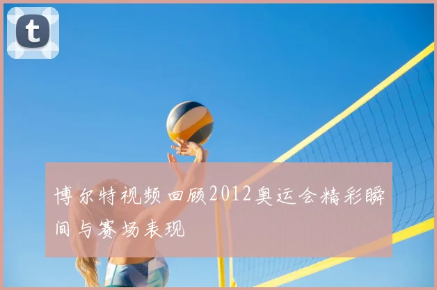 博尔特视频回顾2012奥运会精彩瞬间与赛场表现