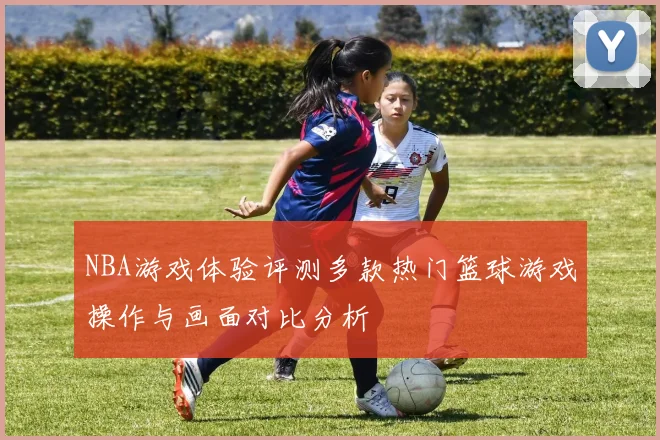 NBA游戏体验评测多款热门篮球游戏操作与画面对比分析