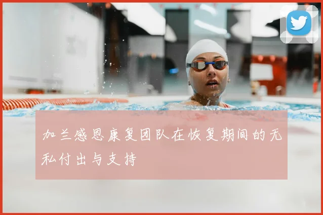 加兰感恩康复团队在恢复期间的无私付出与支持
