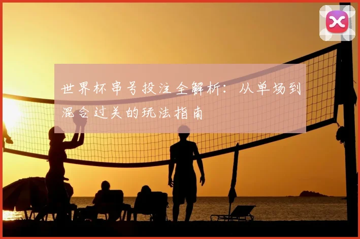 世界杯串号投注全解析：从单场到混合过关的玩法指南