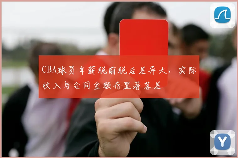 CBA球员年薪税前税后差异大，实际收入与合同金额存显著落差