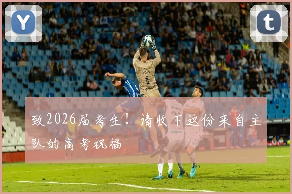致2026届考生!请收下这份来自主队的高考祝福