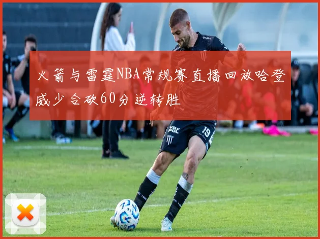 火箭与雷霆NBA常规赛直播回放哈登威少合砍60分逆转胜