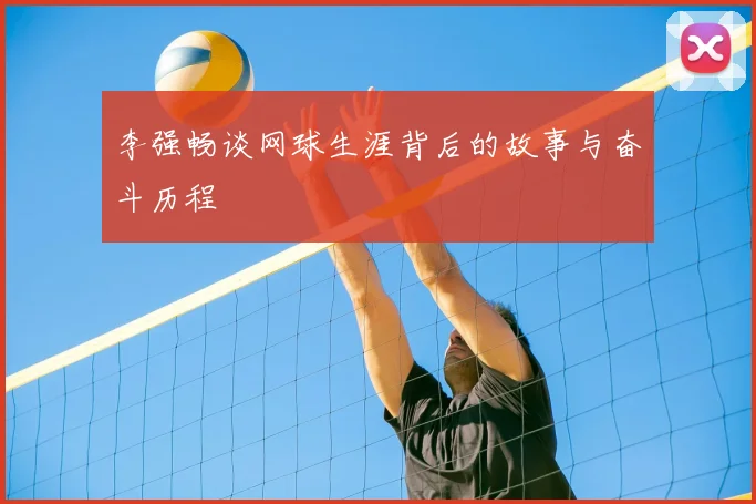 李强畅谈网球生涯背后的故事与奋斗历程