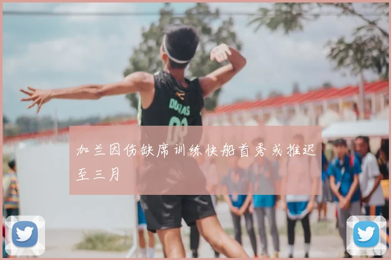 加兰因伤缺席训练快船首秀或推迟至三月