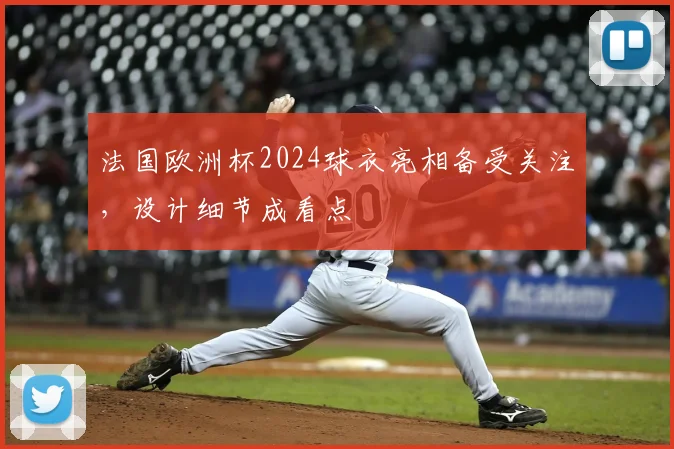 法国欧洲杯2024球衣亮相备受关注，设计细节成看点