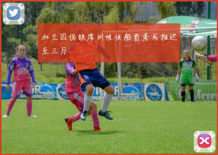 加兰因伤缺席训练快船首秀或推迟至三月