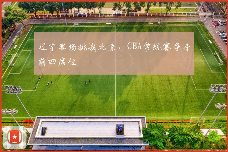 辽宁客场挑战北京，CBA常规赛争夺前四席位