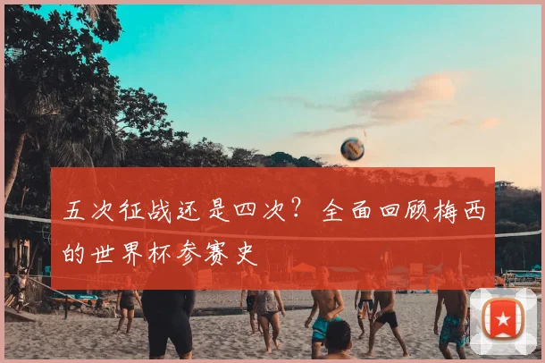 五次征战还是四次？全面回顾梅西的世界杯参赛史