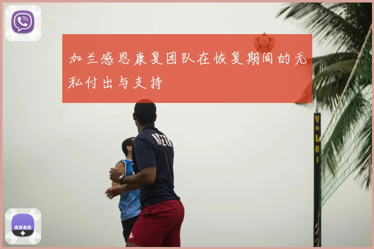 加兰感恩康复团队在恢复期间的无私付出与支持