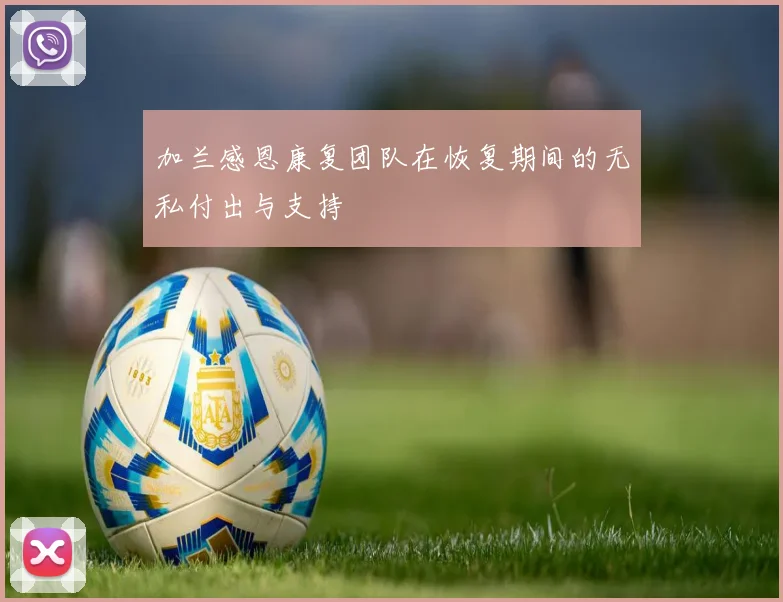 加兰感恩康复团队在恢复期间的无私付出与支持