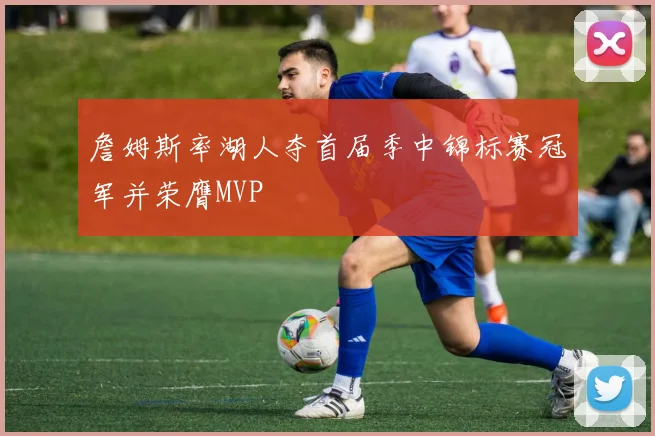 詹姆斯率湖人夺首届季中锦标赛冠军并荣膺MVP