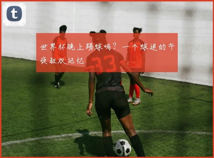 世界杯晚上踢球吗？一个球迷的午夜狂欢记忆