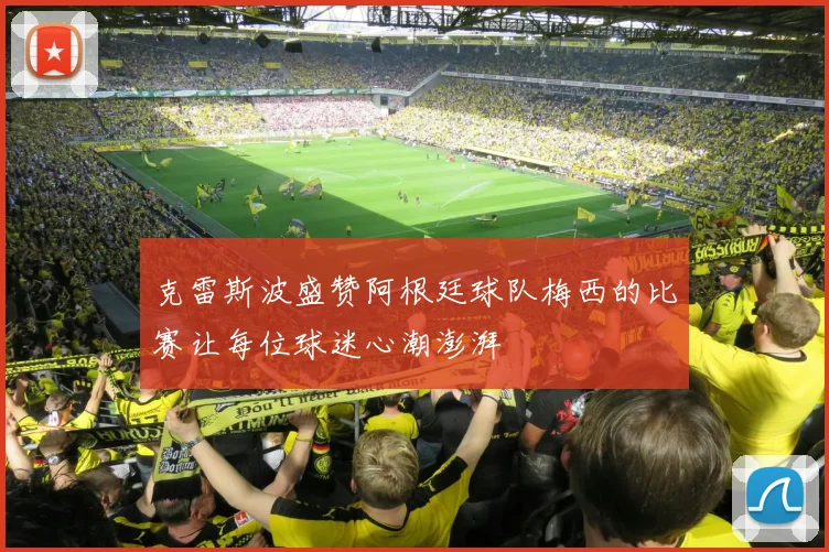 克雷斯波盛赞阿根廷球队梅西的比赛让每位球迷心潮澎湃