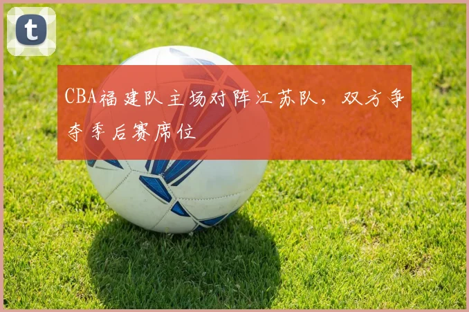 CBA福建队主场对阵江苏队，双方争夺季后赛席位
