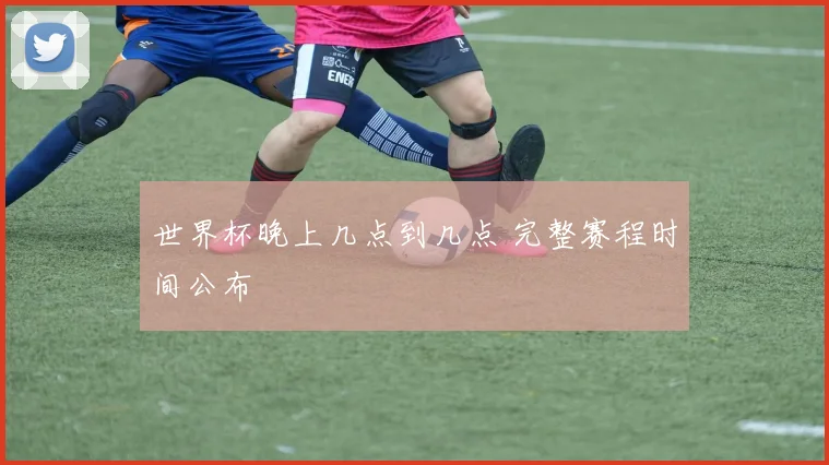 世界杯晚上几点到几点 完整赛程时间公布