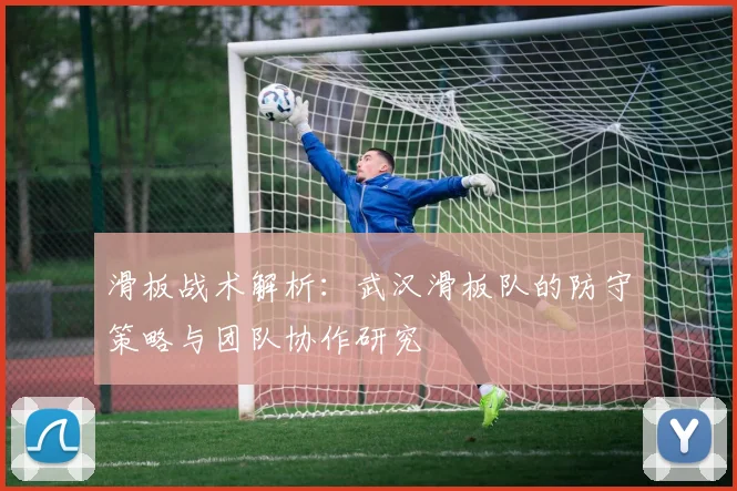 滑板战术解析：武汉滑板队的防守策略与团队协作研究