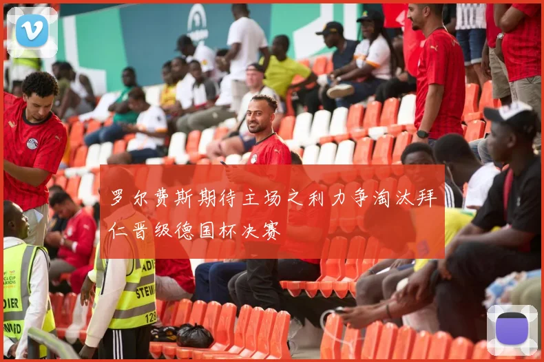 罗尔费斯期待主场之利力争淘汰拜仁晋级德国杯决赛