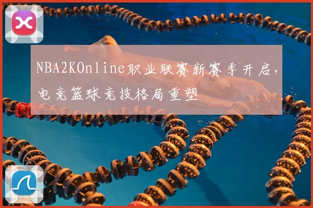 NBA2KOnline职业联赛新赛季开启，电竞篮球竞技格局重塑
